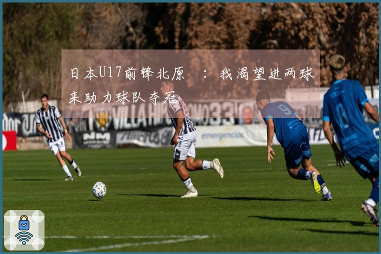 日本U17前锋北原槙:我渴望进两球来助力球队夺冠
