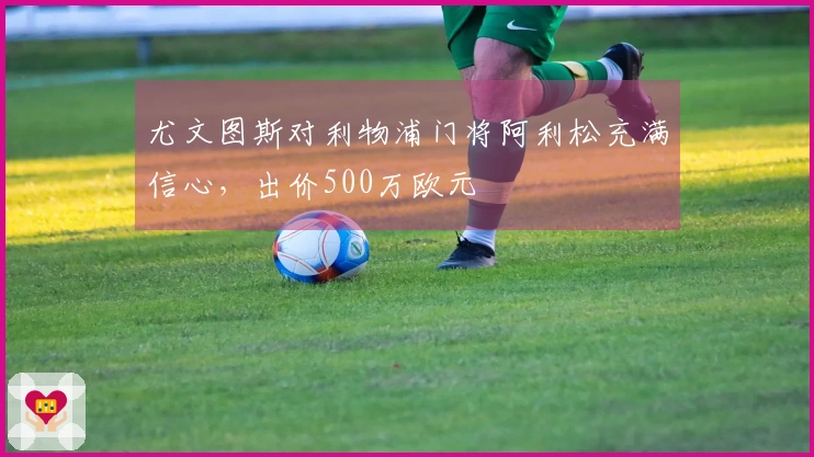 尤文图斯对利物浦门将阿利松充满信心，出价500万欧元