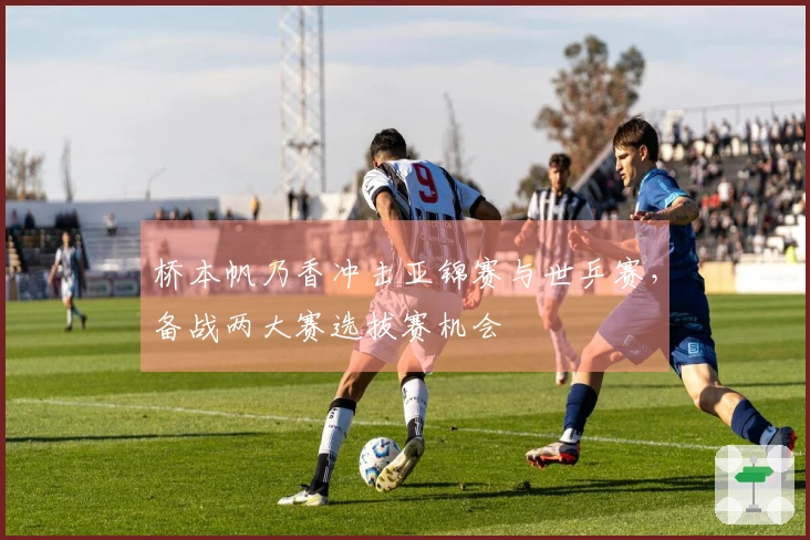 桥本帆乃香冲击亚锦赛与世乒赛，备战两大赛选拔赛机会