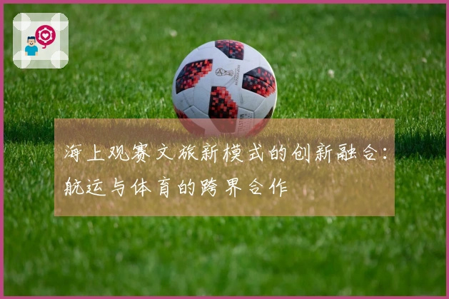 海上观赛文旅新模式的创新融合：航运与体育的跨界合作